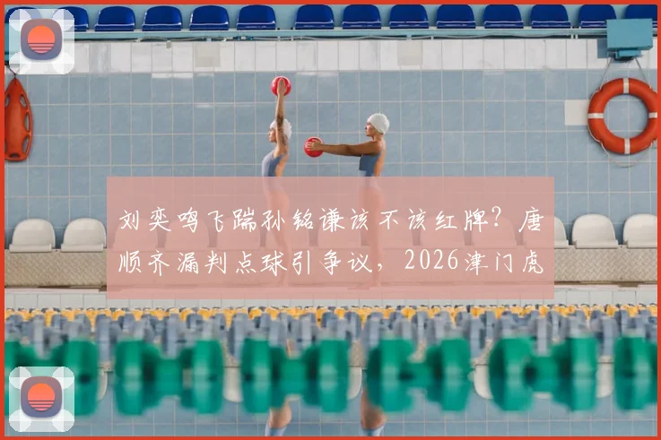 刘奕鸣飞踹孙铭谦该不该红牌？唐顺齐漏判点球引争议，2026津门虎vs三镇裁判评议深度解读