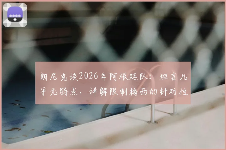 朗尼克谈2026年阿根廷队:坦言几乎无弱点,详解限制梅西的针对性战术准备