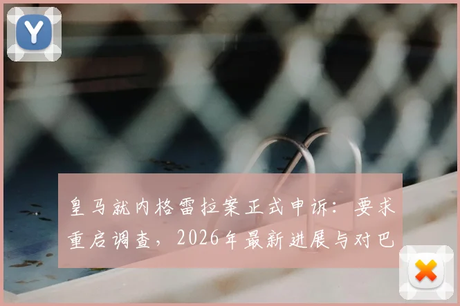 皇马就内格雷拉案正式申诉:要求重启调查,2026年最新进展与对巴萨潜在影响分析