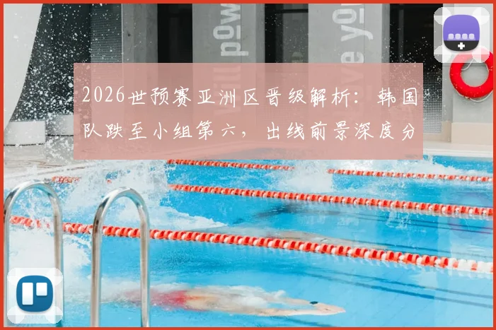 2026世预赛亚洲区晋级解析:韩国队跌至小组第六,出线前景深度分析,附赛程与积分规则详解