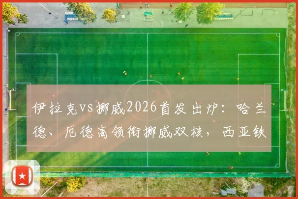 伊拉克vs挪威2026首发出炉：哈兰德、厄德高领衔挪威双核，西亚铁军严阵以待