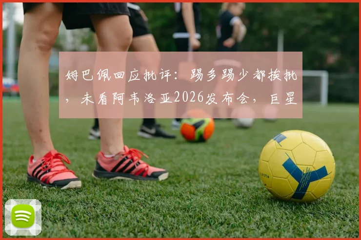 姆巴佩回应批评:踢多踢少都挨批,未看阿韦洛亚2026发布会,巨星心态与压力现状分析