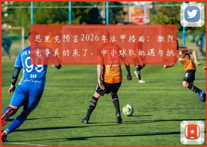 恩里克预言2026年法甲格局：激烈竞争真的来了，中小球队机遇与挑战并存