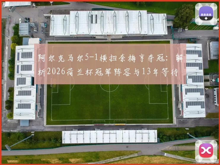 阿尔克马尔5-1横扫奈梅亨夺冠：解析2026荷兰杯冠军阵容与13年等待背后的故事，附全场精彩集锦观看指南