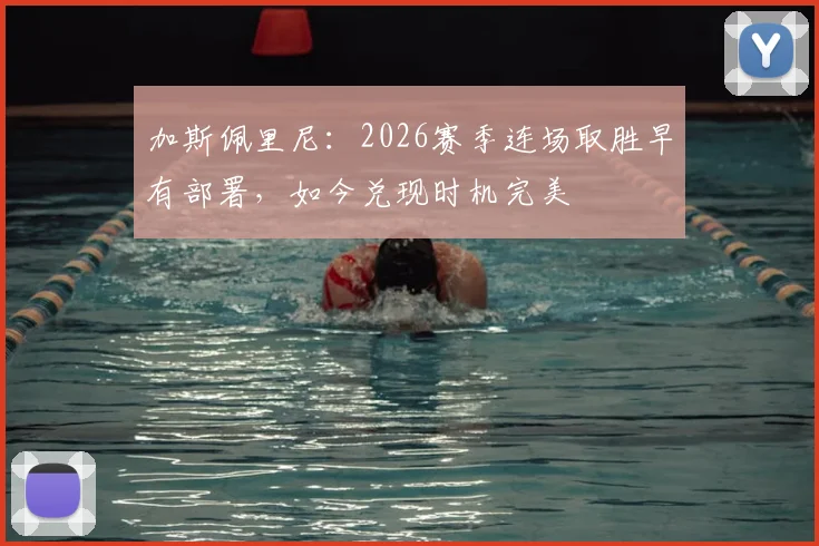加斯佩里尼：2026赛季连场取胜早有部署，如今兑现时机完美