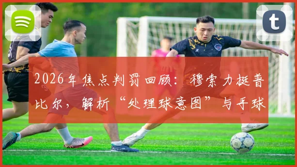 2026年焦点判罚回顾：穆索力挺普比尔，解析“处理球意图”与手球获利裁判标准
