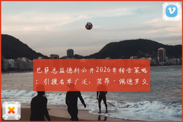 巴萨总监德科公开2026年转会策略：引援名单广泛，若昂·佩德罗交易暂无进展
