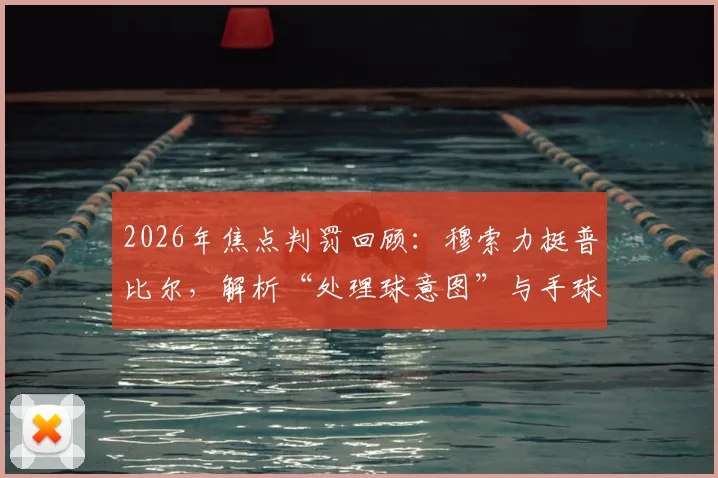 2026年焦点判罚回顾：穆索力挺普比尔，解析“处理球意图”与手球获利裁判标准