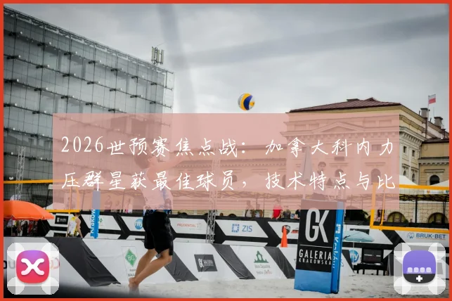 2026世预赛焦点战：加拿大科内力压群星获最佳球员，技术特点与比赛数据全解析