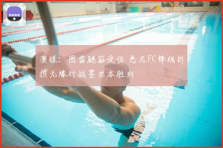 澳媒：图雷腿筋受伤 悉尼FC锋线折损无缘对战墨尔本胜利